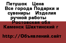 Петушок › Цена ­ 350 - Все города Подарки и сувениры » Изделия ручной работы   . Ростовская обл.,Каменск-Шахтинский г.